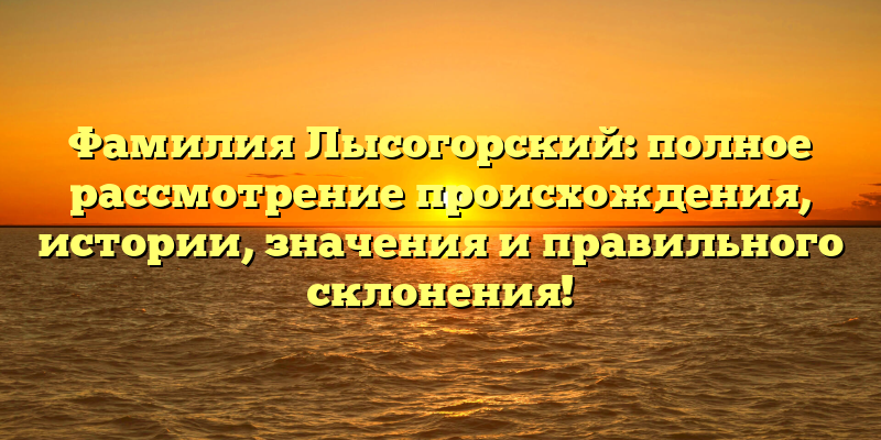 Фамилия Лысогорский: полное рассмотрение происхождения, истории, значения и правильного склонения!