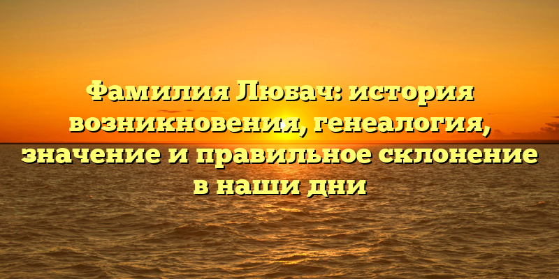 Фамилия Любач: история возникновения, генеалогия, значение и правильное склонение в наши дни
