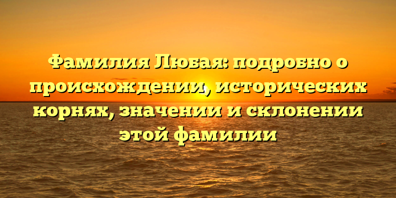 Фамилия Любая: подробно о происхождении, исторических корнях, значении и склонении этой фамилии