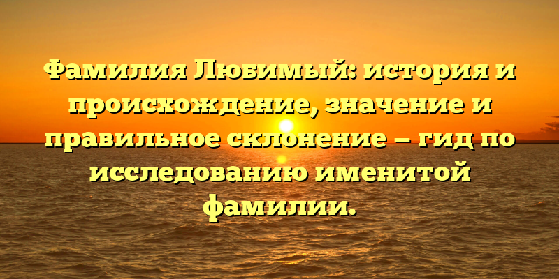 Фамилия Любимый: история и происхождение, значение и правильное склонение — гид по исследованию именитой фамилии.