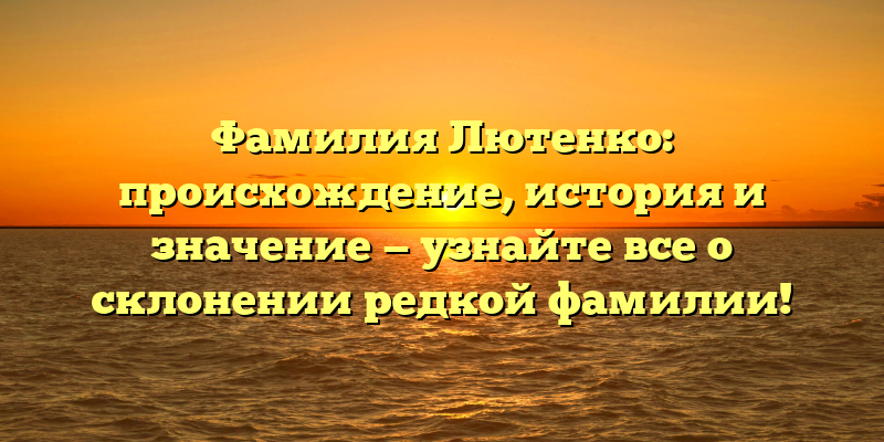 Фамилия Лютенко: происхождение, история и значение — узнайте все о склонении редкой фамилии!