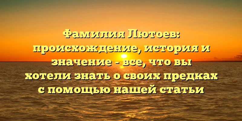 Фамилия Лютоев: происхождение, история и значение - все, что вы хотели знать о своих предках с помощью нашей статьи Фамилия Лютоев: происхождение, история и значение - все, что вы хотели знать о своих предках с помощью нашей статьи