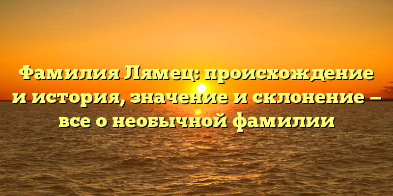 Фамилия Лямец: происхождение и история, значение и склонение — все о необычной фамилии