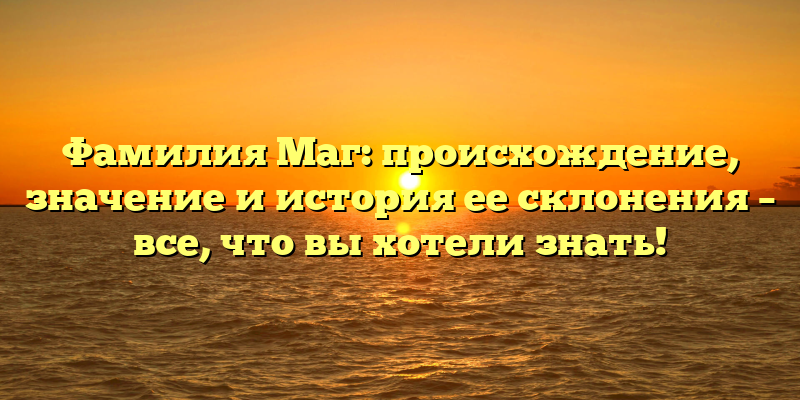 Фамилия Маг: происхождение, значение и история ее склонения – все, что вы хотели знать!