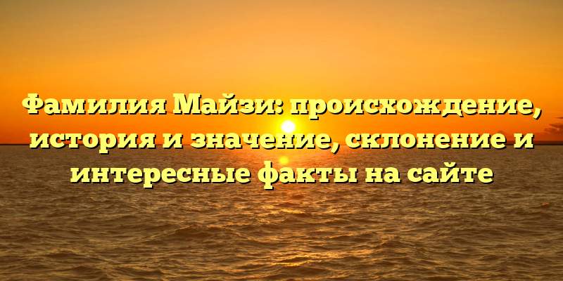 Фамилия Майзи: происхождение, история и значение, склонение и интересные факты на сайте