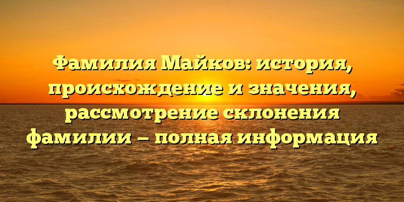 Фамилия Майков: история, происхождение и значения, рассмотрение склонения фамилии — полная информация