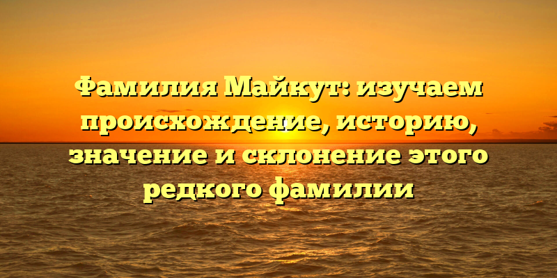 Фамилия Майкут: изучаем происхождение, историю, значение и склонение этого редкого фамилии