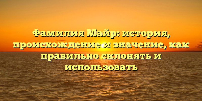 Фамилия Майр: история, происхождение и значение, как правильно склонять и использовать