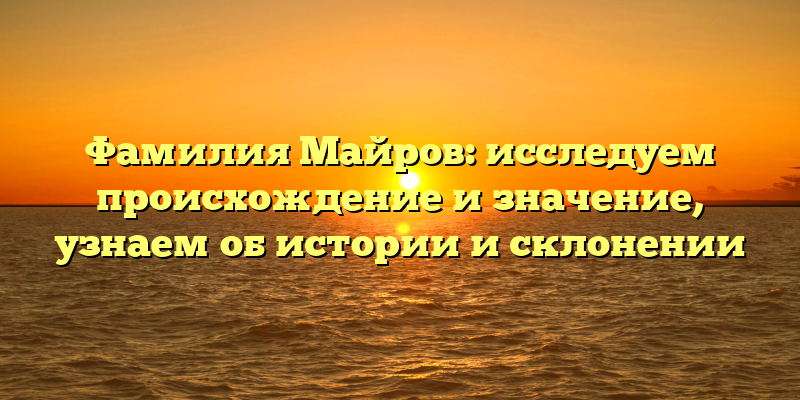Фамилия Майров: исследуем происхождение и значение, узнаем об истории и склонении