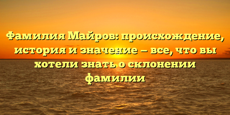 Фамилия Майров: происхождение, история и значение — все, что вы хотели знать о склонении фамилии