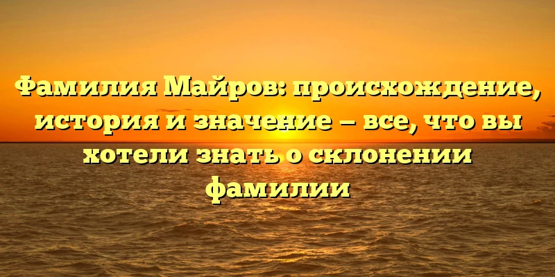 Фамилия Майров: происхождение, история и значение — все, что вы хотели знать о склонении фамилии