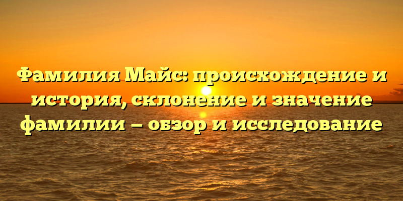 Фамилия Майс: происхождение и история, склонение и значение фамилии — обзор и исследование