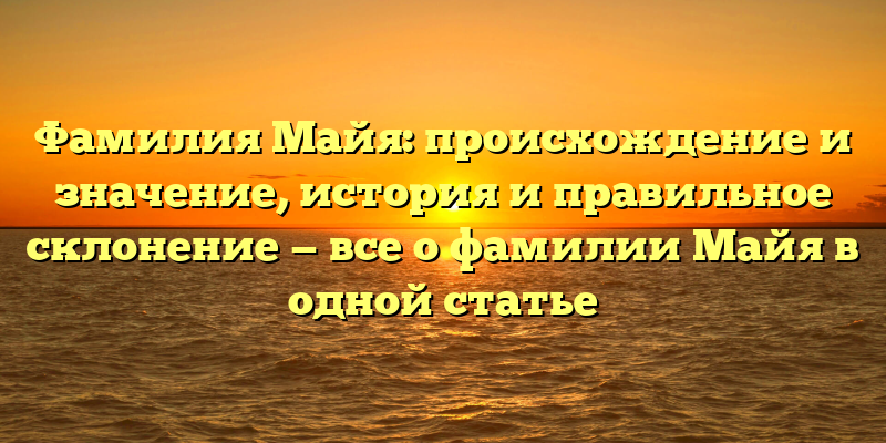 Фамилия Майя: происхождение и значение, история и правильное склонение — все о фамилии Майя в одной статье