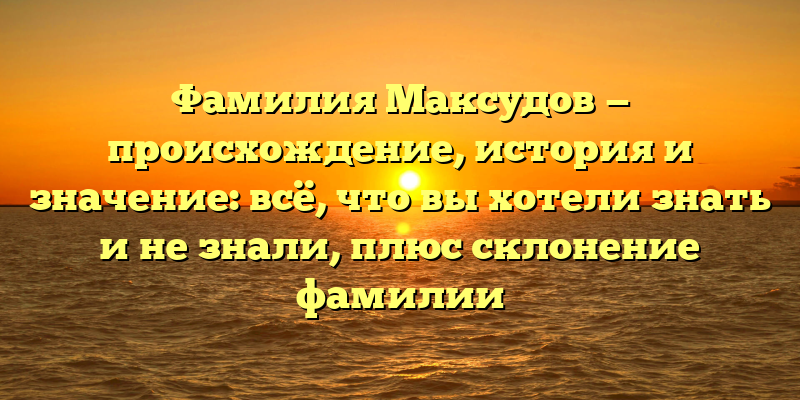 Фамилия Максудов — происхождение, история и значение: всё, что вы хотели знать и не знали, плюс склонение фамилии