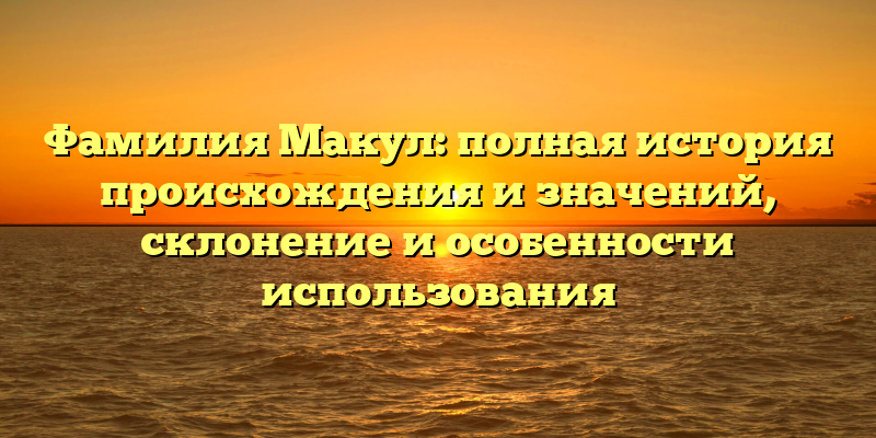 Фамилия Макул: полная история происхождения и значений, склонение и особенности использования