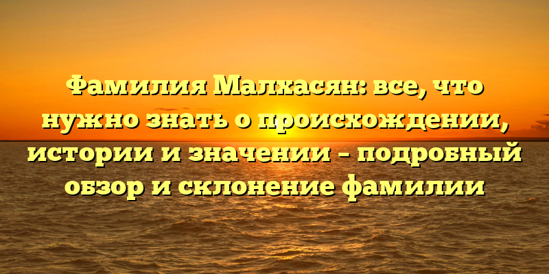 Фамилия Малхасян: все, что нужно знать о происхождении, истории и значении – подробный обзор и склонение фамилии