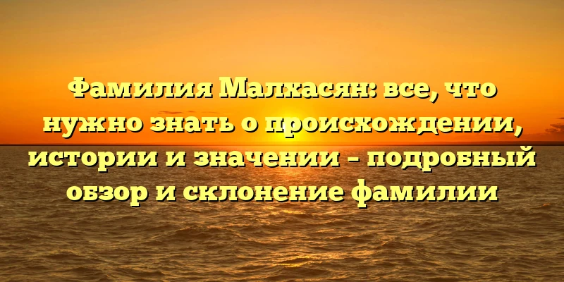 Фамилия Малхасян: все, что нужно знать о происхождении, истории и значении – подробный обзор и склонение фамилии Фамилия Малхасян: все, что нужно знать о происхождении, истории и значении – подробный обзор и склонение фамилии