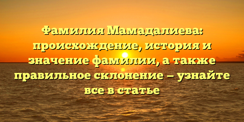 Фамилия Мамадалиева: происхождение, история и значение фамилии, а также правильное склонение — узнайте все в статье