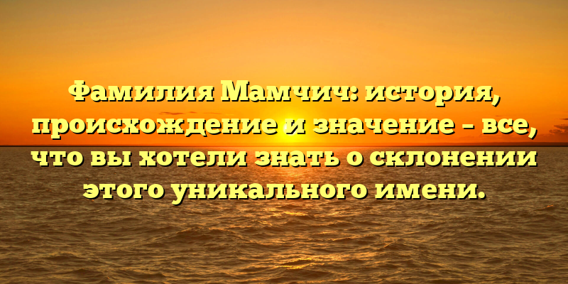 Фамилия Мамчич: история, происхождение и значение – все, что вы хотели знать о склонении этого уникального имени.