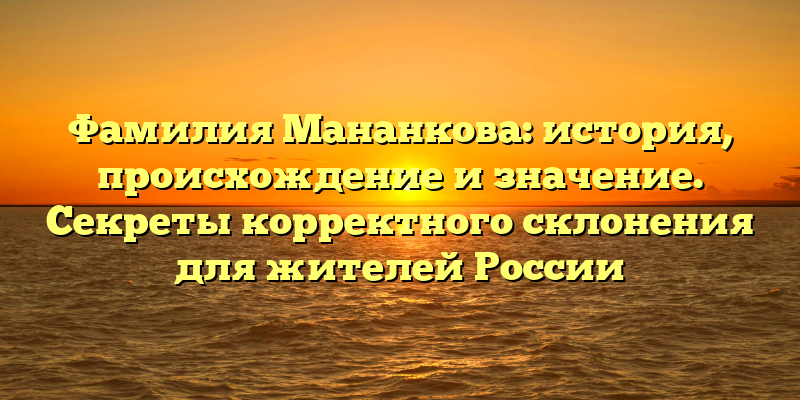 Фамилия Мананкова: история, происхождение и значение. Секреты корректного склонения для жителей России