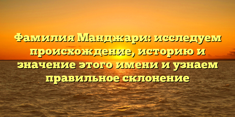 Фамилия Манджари: исследуем происхождение, историю и значение этого имени и узнаем правильное склонение
