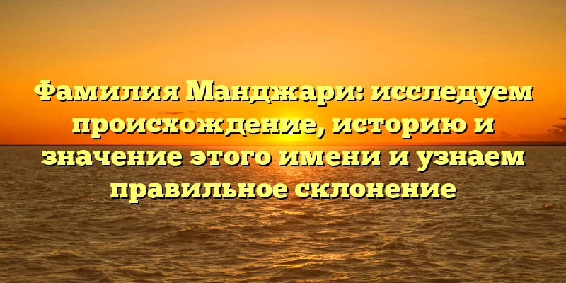 Фамилия Манджари: исследуем происхождение, историю и значение этого имени и узнаем правильное склонение Фамилия Манджари: исследуем происхождение, историю и значение этого имени и узнаем правильное склонение