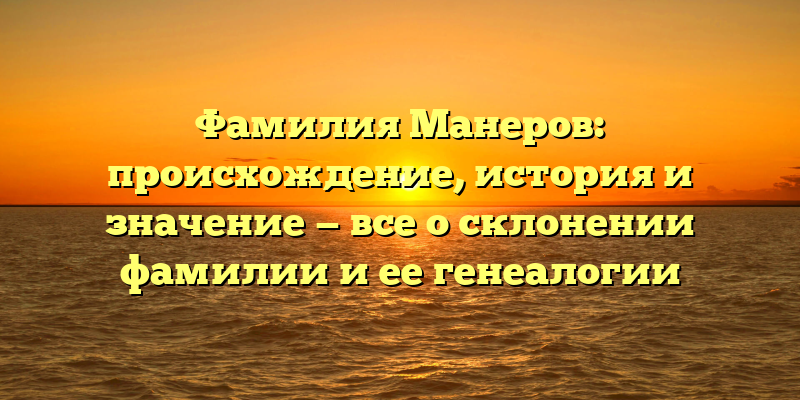 Фамилия Манеров: происхождение, история и значение — все о склонении фамилии и ее генеалогии
