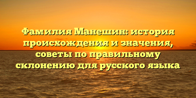 Фамилия Манешин: история происхождения и значения, советы по правильному склонению для русского языка