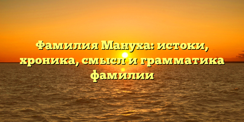 Фамилия Мануха: истоки, хроника, смысл и грамматика фамилии