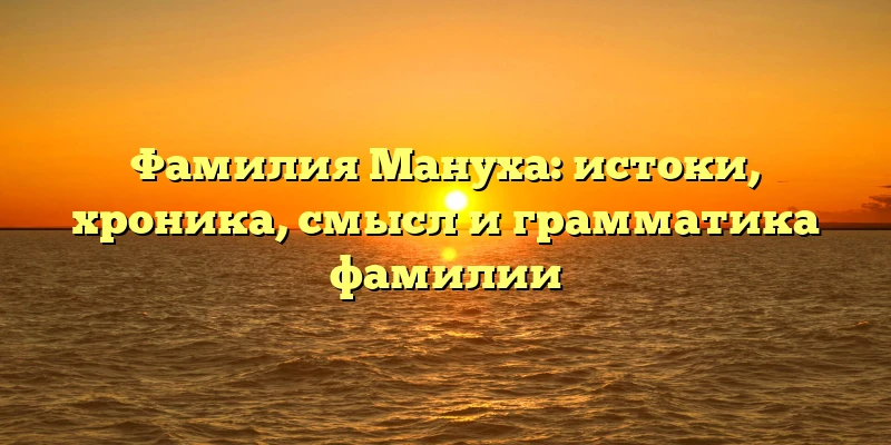 Фамилия Мануха: истоки, хроника, смысл и грамматика фамилии Фамилия Мануха: истоки, хроника, смысл и грамматика фамилии