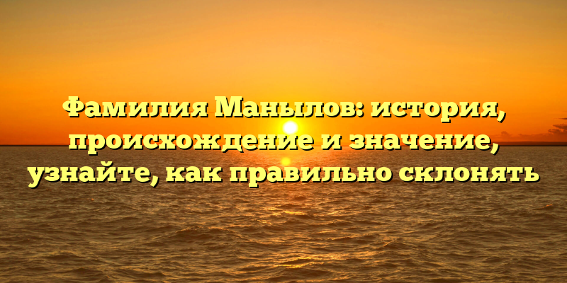Фамилия Манылов: история, происхождение и значение, узнайте, как правильно склонять