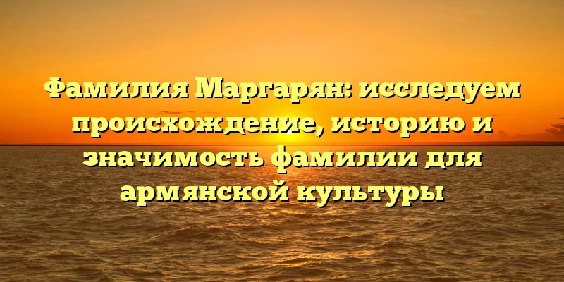 Фамилия Маргарян: исследуем происхождение, историю и значимость фамилии для армянской культуры Фамилия Маргарян: исследуем происхождение, историю и значимость фамилии для армянской культуры