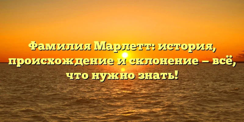 Фамилия Марлетт: история, происхождение и склонение — всё, что нужно знать! Фамилия Марлетт: история, происхождение и склонение — всё, что нужно знать!