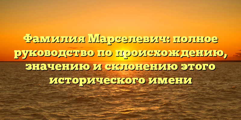 Фамилия Марселевич: полное руководство по происхождению, значению и склонению этого исторического имени