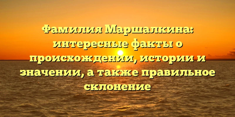 Фамилия Маршалкина: интересные факты о происхождении, истории и значении, а также правильное склонение Фамилия Маршалкина: интересные факты о происхождении, истории и значении, а также правильное склонение