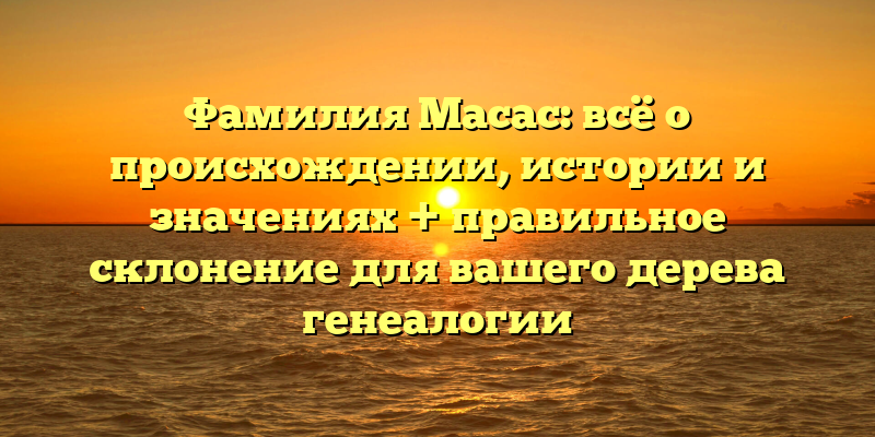 Фамилия Масас: всё о происхождении, истории и значениях + правильное склонение для вашего дерева генеалогии