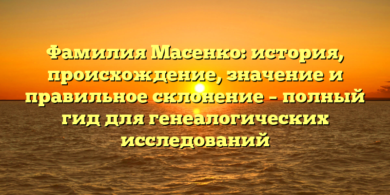 Фамилия Масенко: история, происхождение, значение и правильное склонение – полный гид для генеалогических исследований
