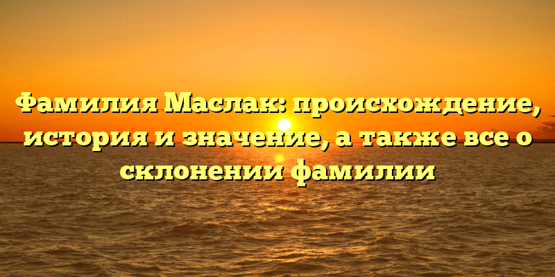 Фамилия Маслак: происхождение, история и значение, а также все о склонении фамилии