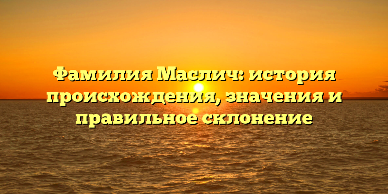 Фамилия Маслич: история происхождения, значения и правильное склонение