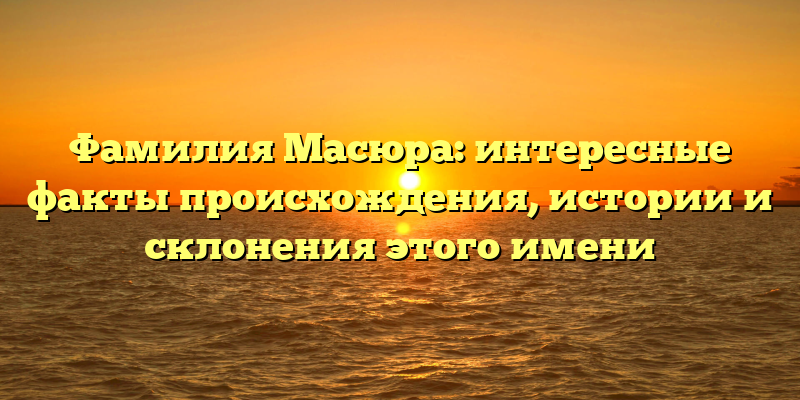 Фамилия Масюра: интересные факты происхождения, истории и склонения этого имени