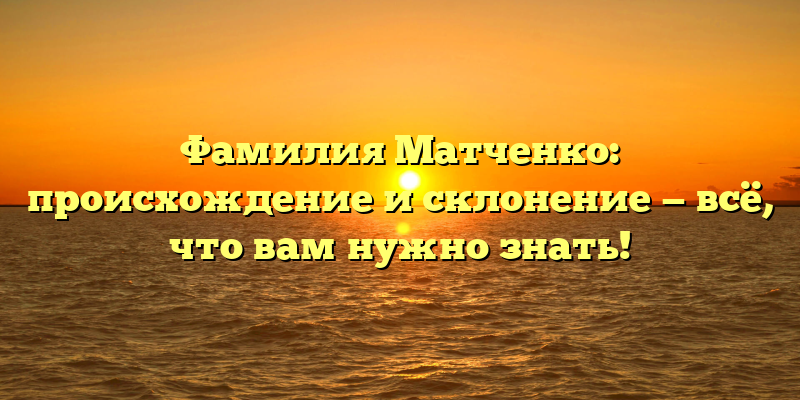 Фамилия Матченко: происхождение и склонение — всё, что вам нужно знать!
