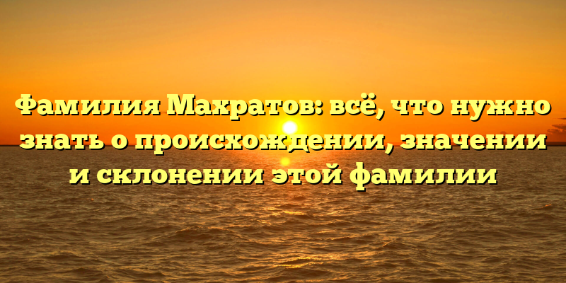 Фамилия Махратов: всё, что нужно знать о происхождении, значении и склонении этой фамилии