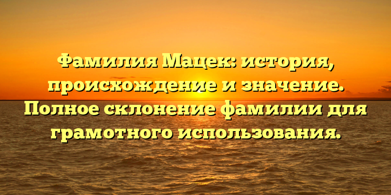 Фамилия Мацек: история, происхождение и значение. Полное склонение фамилии для грамотного использования.