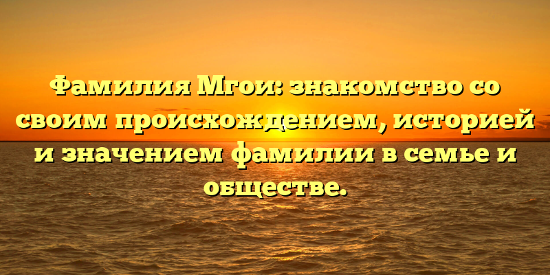 Фамилия Мгои: знакомство со своим происхождением, историей и значением фамилии в семье и обществе.