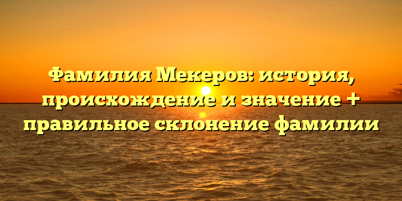 Фамилия Мекеров: история, происхождение и значение + правильное склонение фамилии