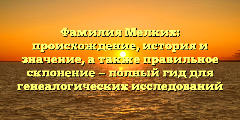 Фамилия Мелких: происхождение, история и значение, а также правильное склонение — полный гид для генеалогических исследований
