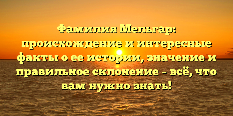 Фамилия Мельгар: происхождение и интересные факты о ее истории, значение и правильное склонение – всё, что вам нужно знать!