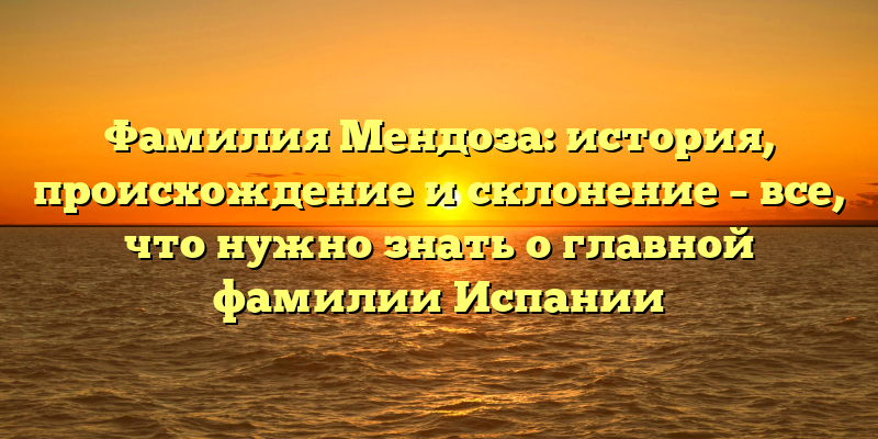Фамилия Мендоза: история, происхождение и склонение – все, что нужно знать о главной фамилии Испании