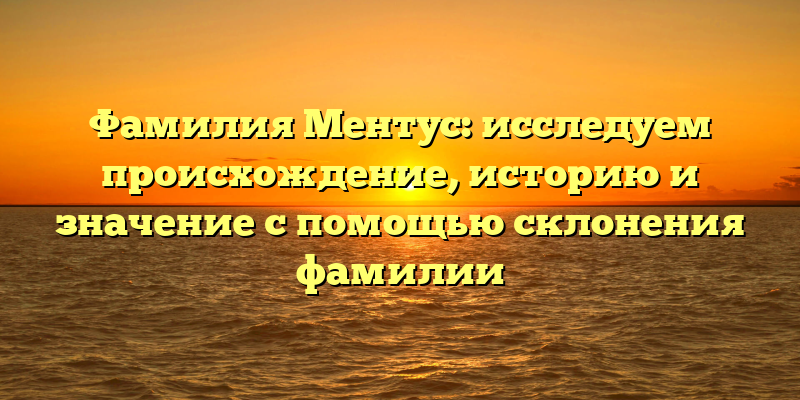 Фамилия Ментус: исследуем происхождение, историю и значение с помощью склонения фамилии