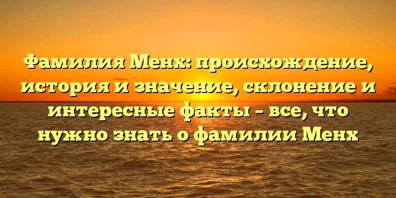 Фамилия Менх: происхождение, история и значение, склонение и интересные факты – все, что нужно знать о фамилии Менх